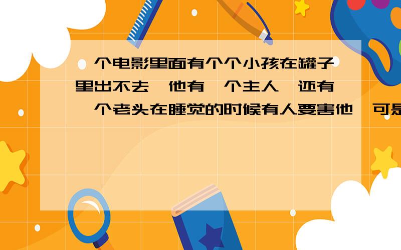 一个电影里面有个个小孩在罐子里出不去,他有一个主人,还有一个老头在睡觉的时候有人要害他,可是没有害反而自己伤到自己了,那个老头可以那画里的东西然后下着吃.