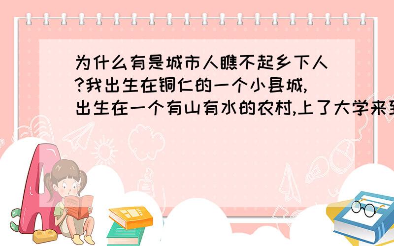 为什么有是城市人瞧不起乡下人?我出生在铜仁的一个小县城,出生在一个有山有水的农村,上了大学来到大城市,可是有的城里人总是瞧不起乡下人?烦恼?‘只要自己做的够好 就不会被瞧不起’