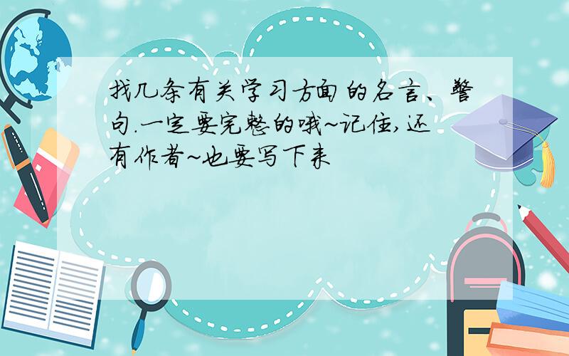 找几条有关学习方面的名言、警句.一定要完整的哦~记住,还有作者~也要写下来