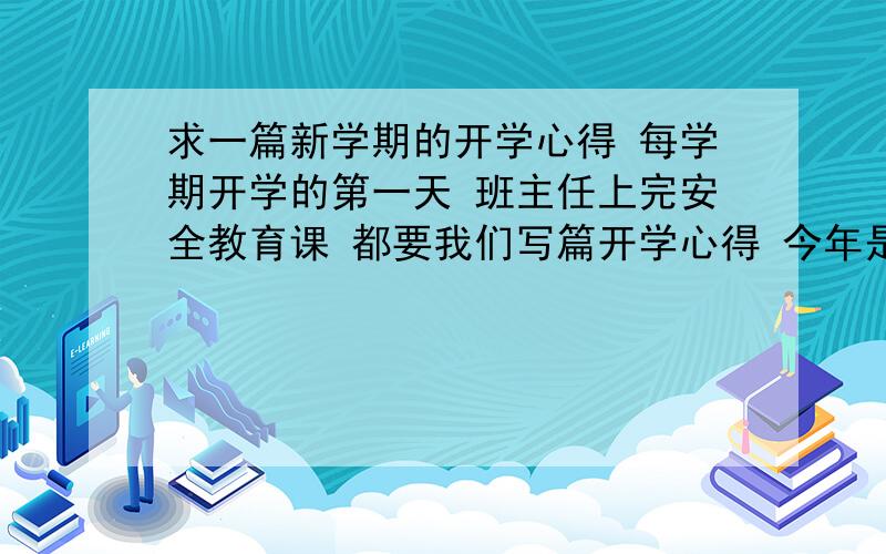 求一篇新学期的开学心得 每学期开学的第一天 班主任上完安全教育课 都要我们写篇开学心得 今年是我大专生涯的最后一学期了 跪求一篇文章 400字左右就好啦