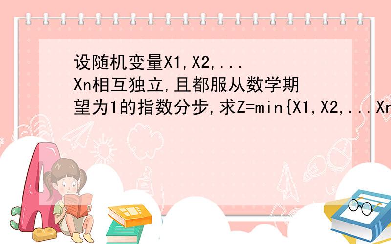 设随机变量X1,X2,...Xn相互独立,且都服从数学期望为1的指数分步,求Z=min{X1,X2,...Xn}的数学期望和方差