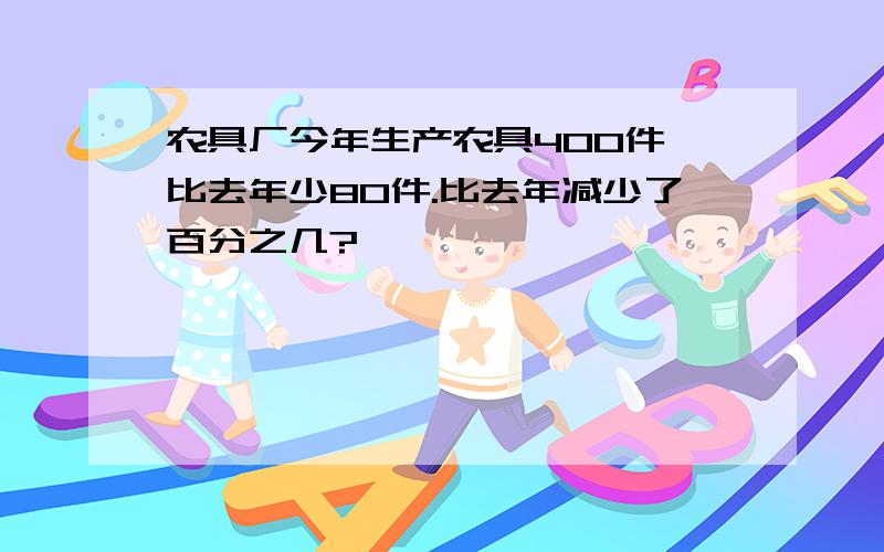 农具厂今年生产农具400件,比去年少80件.比去年减少了百分之几?