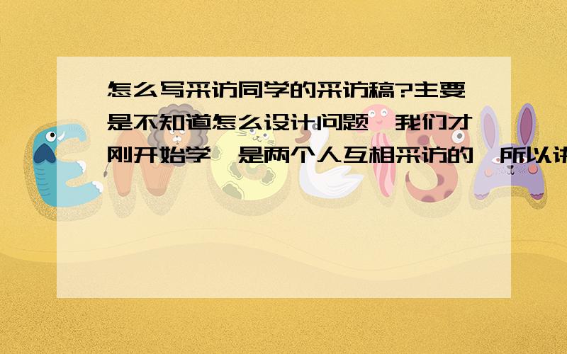 怎么写采访同学的采访稿?主要是不知道怎么设计问题,我们才刚开始学,是两个人互相采访的,所以讲着讲着就成聊天的了,一代女都没逻辑顺序,根本不知道该怎么写.采访目的是让其他人知道被