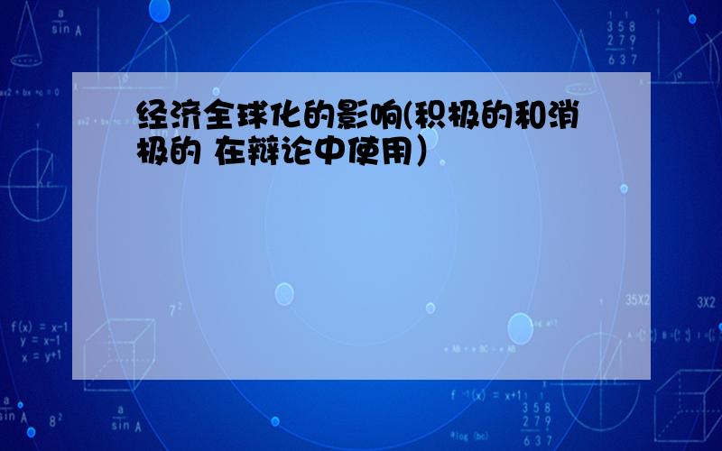 经济全球化的影响(积极的和消极的 在辩论中使用）