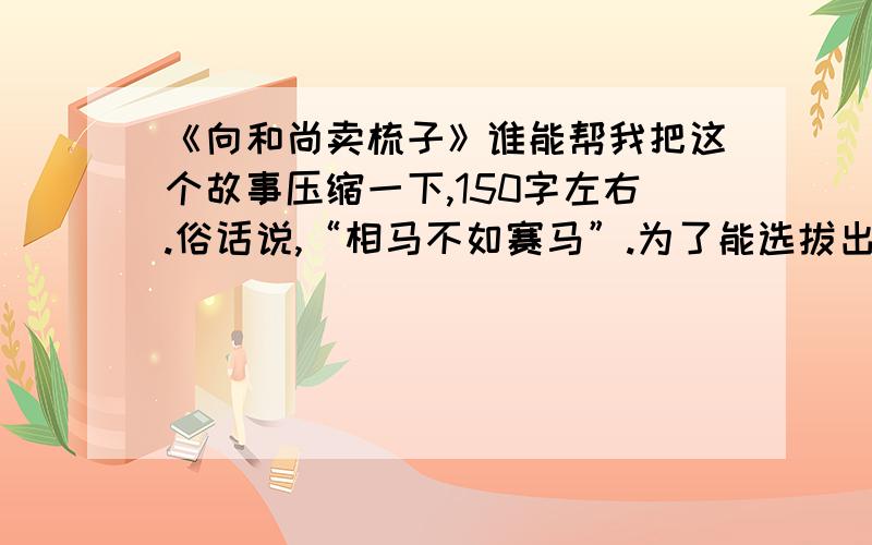 《向和尚卖梳子》谁能帮我把这个故事压缩一下,150字左右.俗话说,“相马不如赛马”.为了能选拔出高素质的人才,某公司为前来应聘者出了一道实践性的试题：想办法把木梳尽量多地卖给和