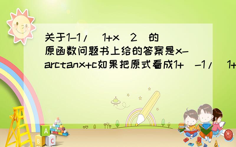 关于1-1/（1+x^2）的原函数问题书上给的答案是x-arctanx+c如果把原式看成1+[-1/(1+x^2)]这样结果应该是x+arccotx+c请问哪个地方出错了?