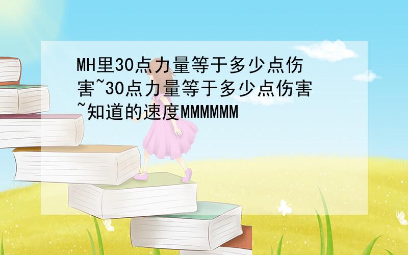 MH里30点力量等于多少点伤害~30点力量等于多少点伤害~知道的速度MMMMMM