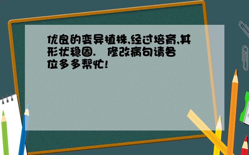 优良的变异植株,经过培育,其形状稳固.   修改病句请各位多多帮忙!