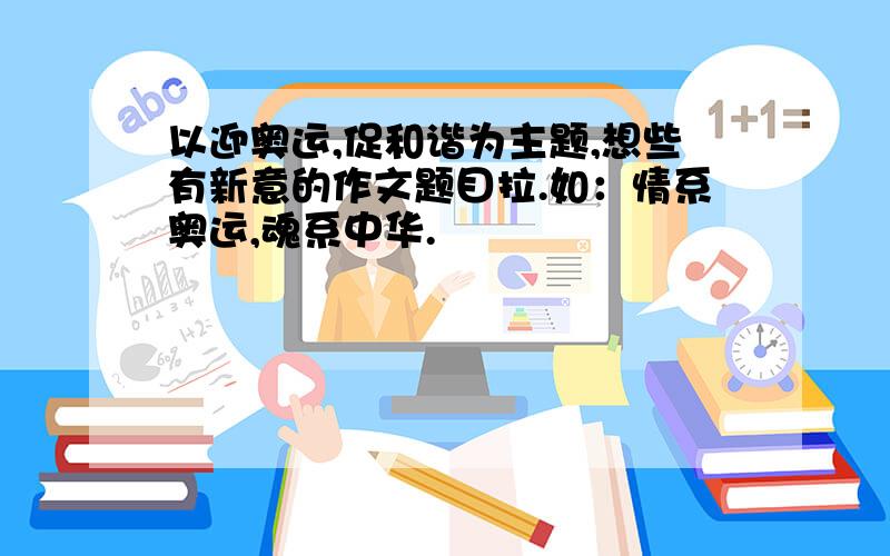 以迎奥运,促和谐为主题,想些有新意的作文题目拉.如：情系奥运,魂系中华.