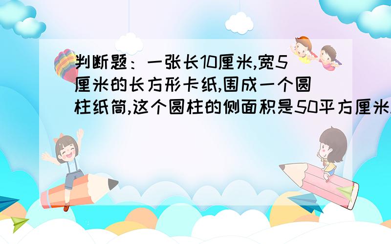 判断题：一张长10厘米,宽5厘米的长方形卡纸,围成一个圆柱纸筒,这个圆柱的侧面积是50平方厘米.