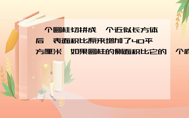 一个圆柱切拼成一个近似长方体后,表面积比原来增加了40平方厘米,如果圆柱的侧面积比它的一个底面积多60％,那么圆柱体的表面积是多少平方厘米?