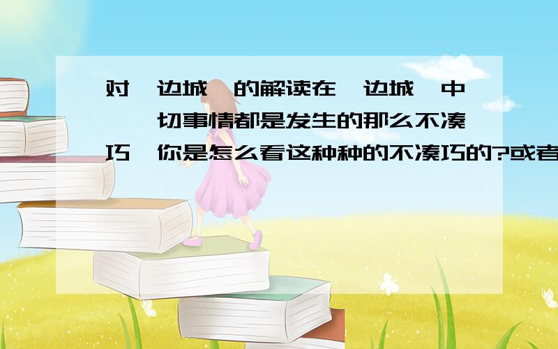 对《边城》的解读在《边城》中,一切事情都是发生的那么不凑巧,你是怎么看这种种的不凑巧的?或者说,这样的不凑巧中蕴含着怎样的必然性