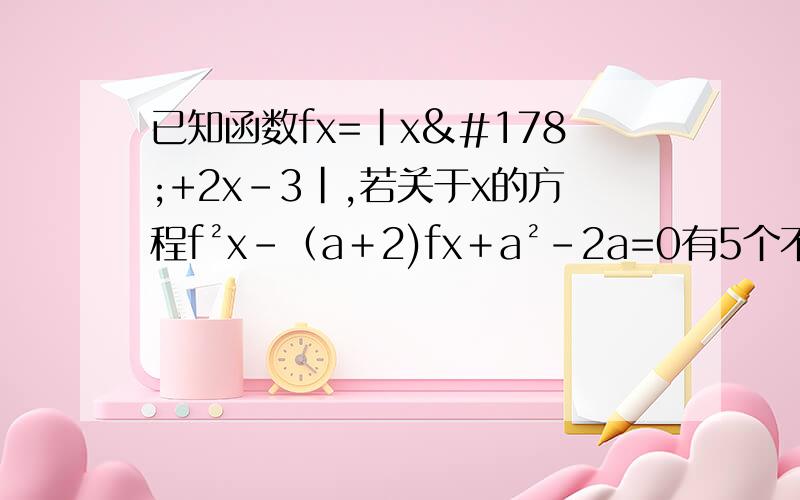 已知函数fx=|x²+2x-3|,若关于x的方程f²x-﹙a＋2)fx＋a²-2a=0有5个不等实根,则实数a的值是多少?A 2 B 4 C 2或4 D不能确定