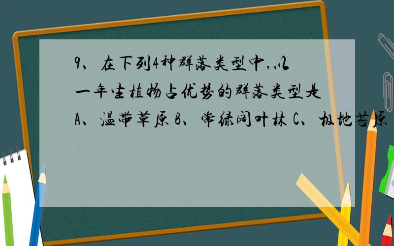 9、在下列4种群落类型中,以一年生植物占优势的群落类型是A、温带草原 B、常绿阔叶林 C、极地苔原 D、荒漠半荒漠