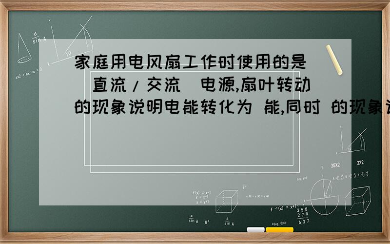 家庭用电风扇工作时使用的是 （直流/交流）电源,扇叶转动的现象说明电能转化为 能,同时 的现象说明也有部分电能转化为内能.