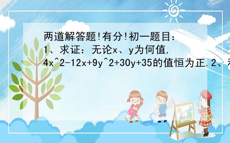 两道解答题!有分!初一题目：1、求证：无论x、y为何值,4x^2-12x+9y^2+30y+35的值恒为正.2、利用分解因式说明：25^7-5^12能被60整除.今晚就要（3月31日晚），要详细过程，事后给分。