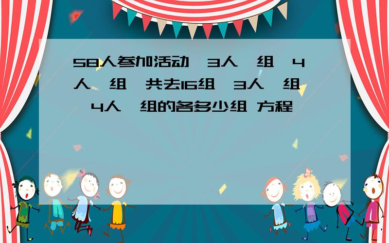 58人参加活动,3人一组,4人一组,共去16组,3人一组,4人一组的各多少组 方程