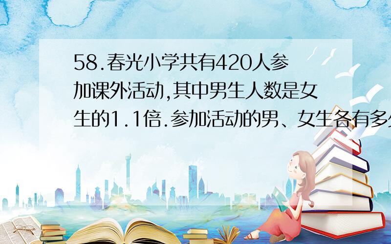 58.春光小学共有420人参加课外活动,其中男生人数是女生的1.1倍.参加活动的男、女生各有多少人?