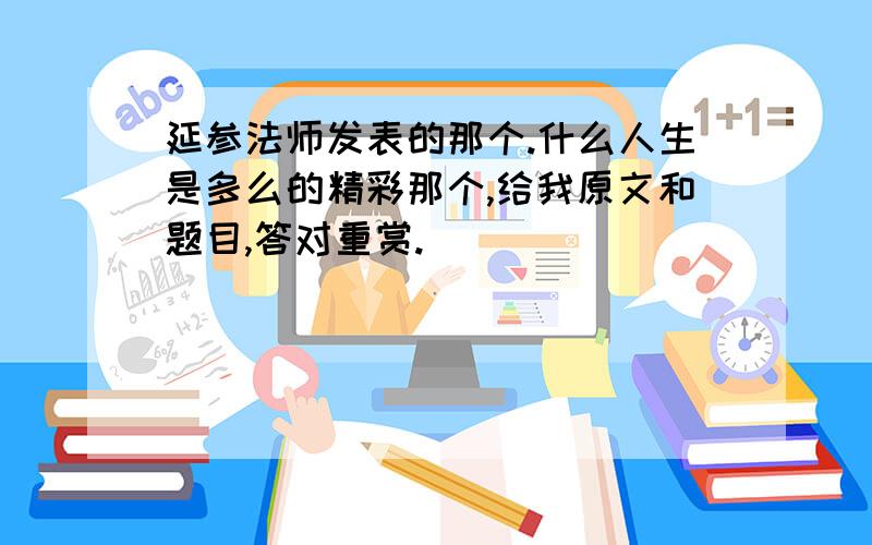 延参法师发表的那个.什么人生是多么的精彩那个,给我原文和题目,答对重赏.