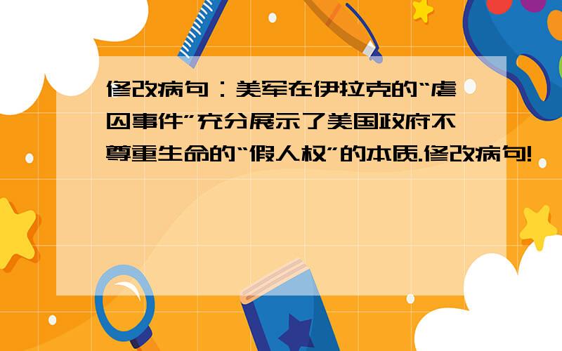 修改病句：美军在伊拉克的“虐囚事件”充分展示了美国政府不尊重生命的“假人权”的本质.修改病句!