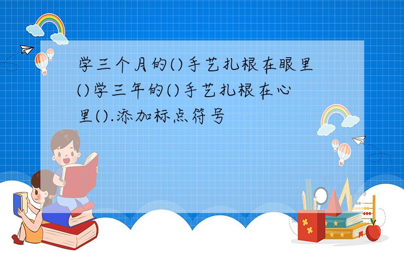 学三个月的()手艺扎根在眼里()学三年的()手艺扎根在心里().添加标点符号