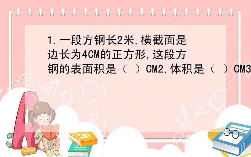 1.一段方钢长2米,横截面是边长为4CM的正方形,这段方钢的表面积是（ ）CM2,体积是（ ）CM3.2.学生参加作品展览赛,按每组8人或每组10人,都恰好分成若干组,参赛至少有多少人?3.一个长方体玻璃