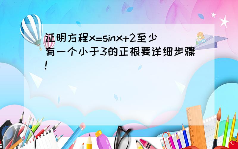 证明方程x=sinx+2至少有一个小于3的正根要详细步骤!