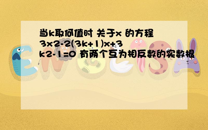 当k取何值时 关于x 的方程3x2-2(3k+1)x+3k2-1=0 有两个互为相反数的实数根