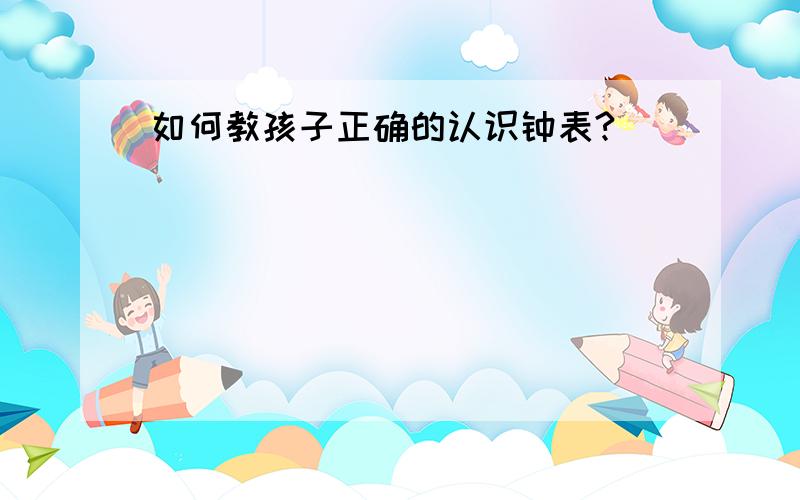 如何教孩子正确的认识钟表?