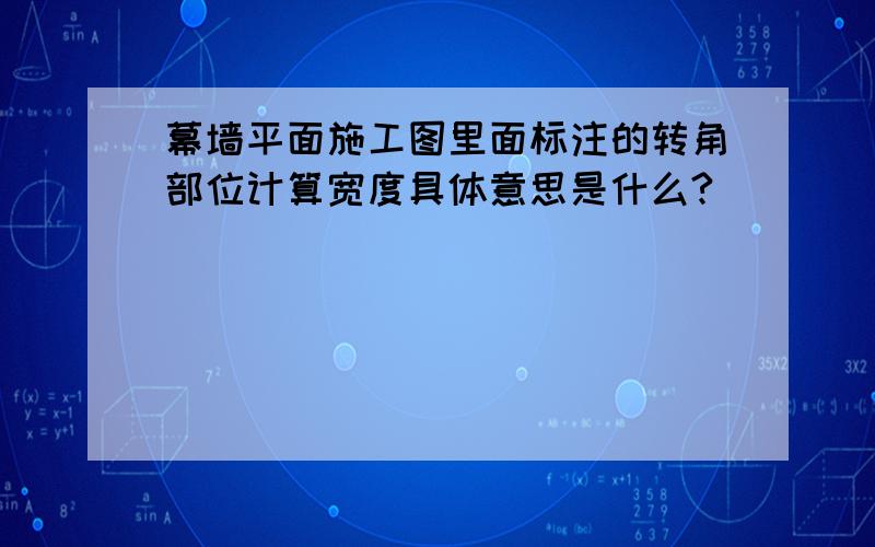 幕墙平面施工图里面标注的转角部位计算宽度具体意思是什么?