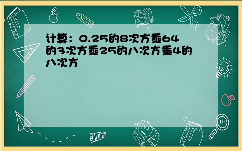 计算：0.25的8次方乘64的3次方乘25的八次方乘4的八次方