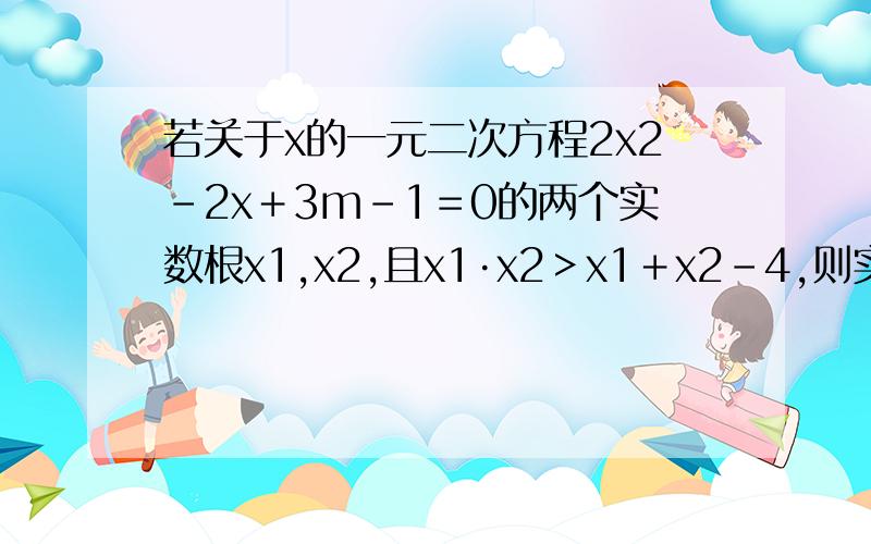 若关于x的一元二次方程2x2－2x＋3m－1＝0的两个实数根x1,x2,且x1·x2＞x1＋x2－4,则实数m的取值范围是多少答案是－5/3≤m≤1/2怎么解出来的?