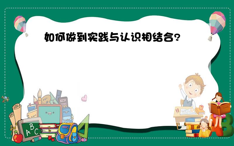 如何做到实践与认识相结合?