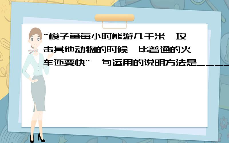 “梭子鱼每小时能游几千米,攻击其他动物的时候,比普通的火车还要快”一句运用的说明方法是_____