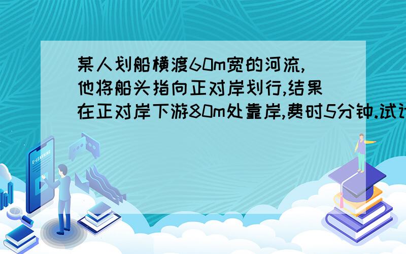 某人划船横渡60m宽的河流,他将船头指向正对岸划行,结果在正对岸下游80m处靠岸,费时5分钟.试计算船的实际行驶速度的大小和方向,以及行驶距离.