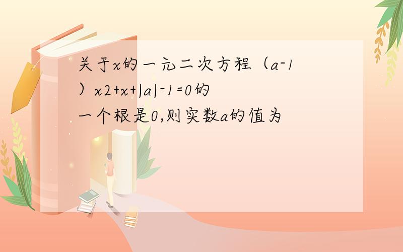 关于x的一元二次方程（a-1）x2+x+|a|-1=0的一个根是0,则实数a的值为