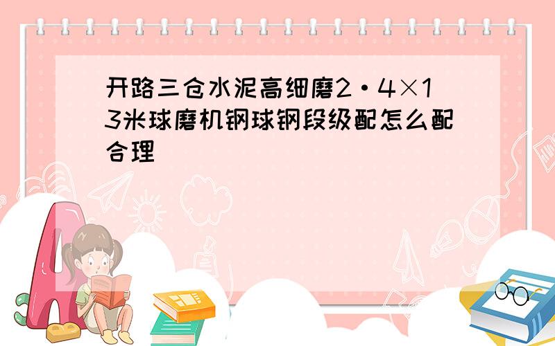 开路三仓水泥高细磨2·4×13米球磨机钢球钢段级配怎么配合理