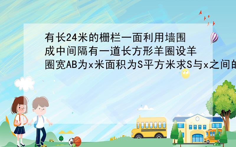 有长24米的栅栏一面利用墙围成中间隔有一道长方形羊圈设羊圈宽AB为x米面积为S平方米求S与x之间的函数关系