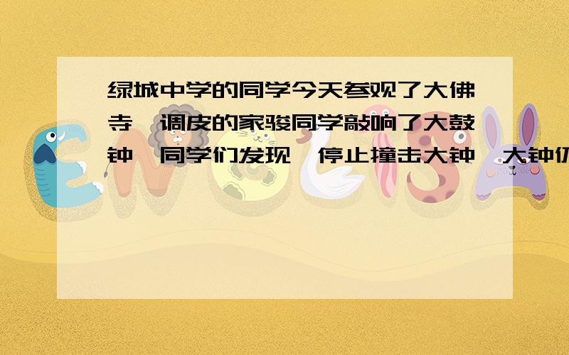 绿城中学的同学今天参观了大佛寺,调皮的家骏同学敲响了大鼓钟,同学们发现,停止撞击大钟,大钟仍“余音未止”,其主要原因是?A．大厅的回声B．大钟还在振动C．钟已停止振动,空气还在振动