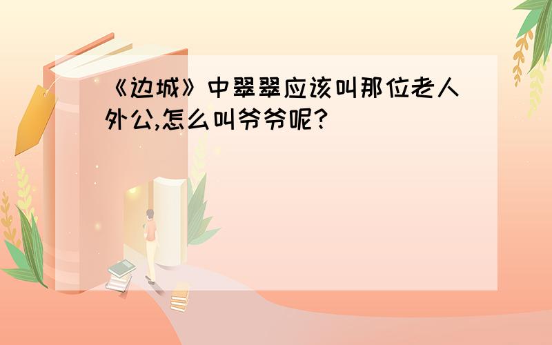 《边城》中翠翠应该叫那位老人外公,怎么叫爷爷呢?