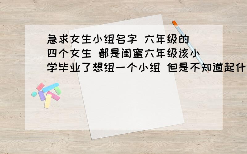 急求女生小组名字 六年级的 四个女生 都是闺蜜六年级该小学毕业了想组一个小组 但是不知道起什么名字我想给我们这个小组取个名字 最好是萌一点 又含有怀念的寓意那种名字 如果可以的