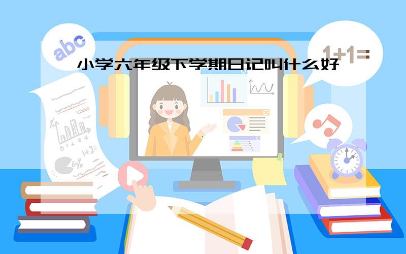 小学六年级下学期日记叫什么好