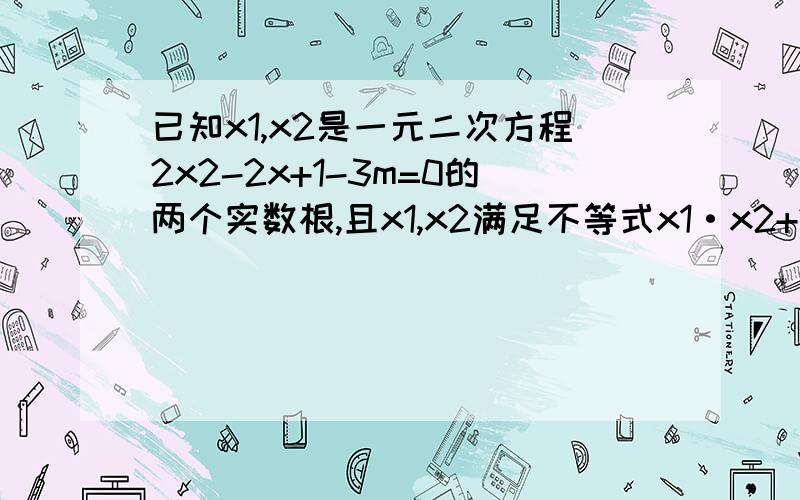 已知x1,x2是一元二次方程2x2-2x+1-3m=0的两个实数根,且x1,x2满足不等式x1·x2+2已知x1、x2是一元二次方程2x2－2x＋1－3m＝0的两个实数根,且x1、x2满足不等式x1·x2＋2（x1＋x2）＞0,求实数m的取值范围．