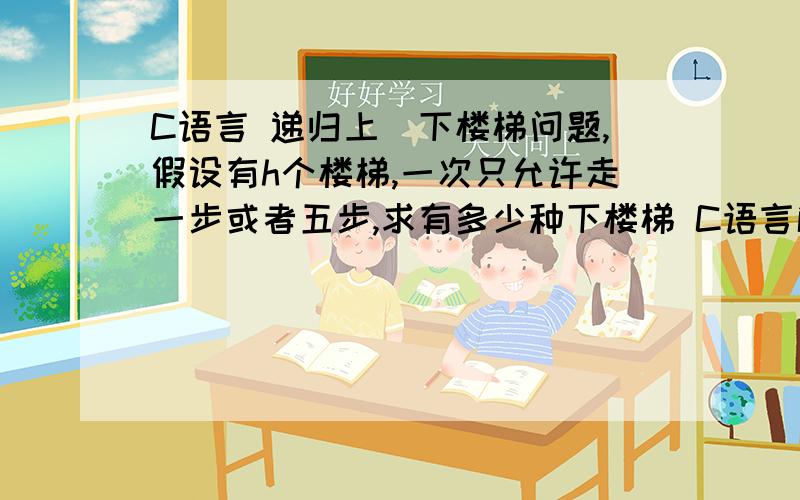 C语言 递归上\下楼梯问题,假设有h个楼梯,一次只允许走一步或者五步,求有多少种下楼梯 C语言解决总共100个台阶 递归上\下楼梯问题,假设有100个楼梯,一次只允许走一步或者五步,求有多少种