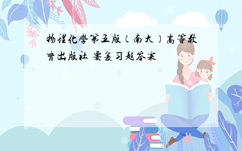 物理化学第五版（南大）高等教育出版社 要复习题答案