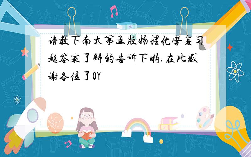 请教下南大第五版物理化学复习题答案了解的告诉下哟,在此感谢各位了0Y