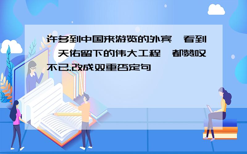 许多到中国来游览的外宾,看到詹天佑留下的伟大工程,都赞叹不已.改成双重否定句