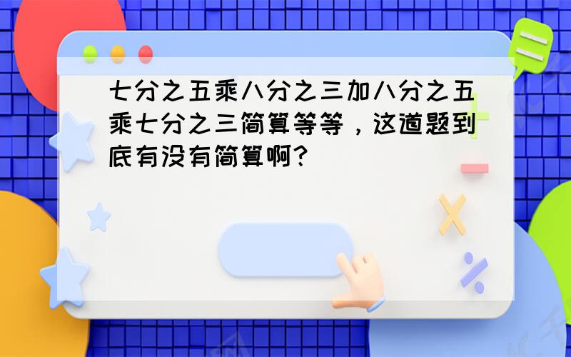 七分之五乘八分之三加八分之五乘七分之三简算等等，这道题到底有没有简算啊？