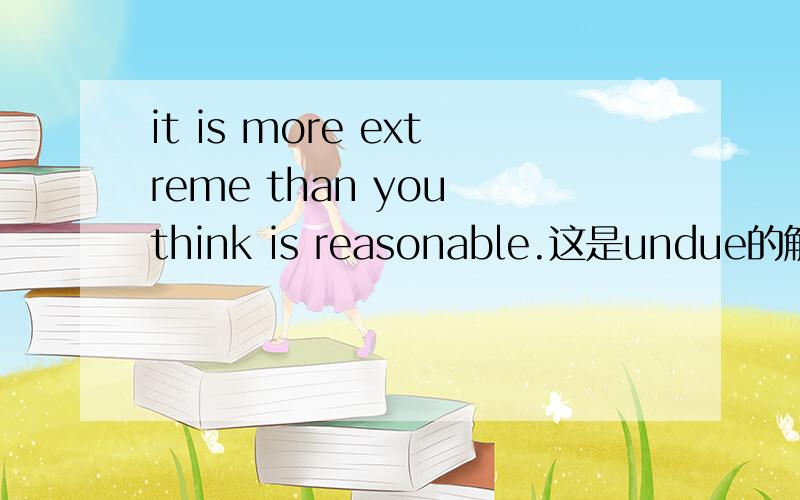 it is more extreme than you think is reasonable.这是undue的解释,求句型分析,尤其是than及后面这个表示比较的句型,不会分析语法.觉得怪怪的.