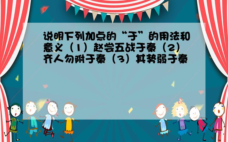 说明下列加点的“于”的用法和意义（1）赵尝五战于秦（2）齐人勿附于秦（3）其势弱于秦